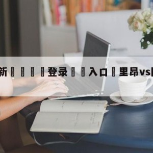 💥最新🍖登录⛔️入口⛎里昂vs图卢兹阵容预测