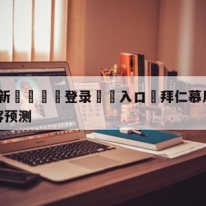 💥最新🍖登录⛔️入口⛎拜仁慕尼黑vs沃尔夫斯堡阵容预测