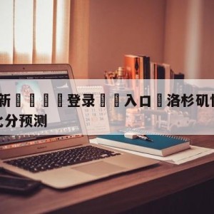 💥最新🍖登录⛔️入口⛎洛杉矶快船vs新奥尔良鹈鹕比分预测