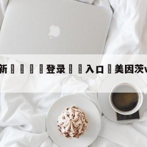 💥最新🍖登录⛔️入口⛎美因茨vs奥格斯堡对阵预测