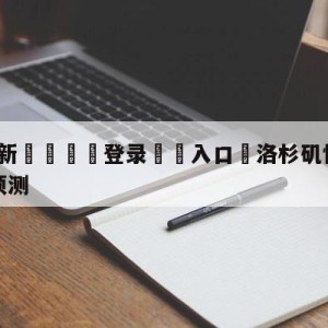 💥最新🍖登录⛔️入口⛎洛杉矶快船vs菲尼克斯太阳预测