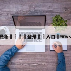 💥最新🍖登录⛔️入口⛎90vs篮球比分