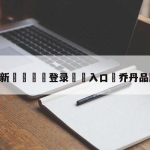 💥最新🍖登录⛔️入口⛎乔丹品牌总裁杀人