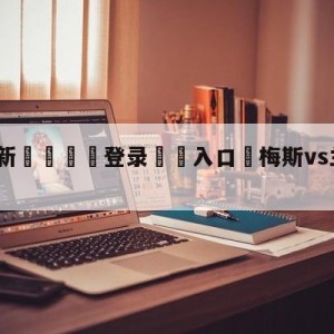 💥最新🍖登录⛔️入口⛎梅斯vs兰斯赛前预测