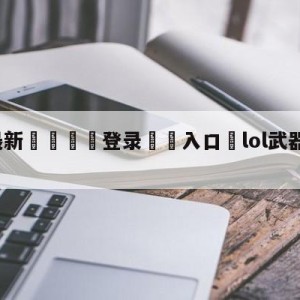 💥最新🍖登录⛔️入口⛎lol武器大师的竞技场