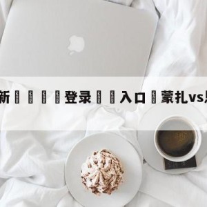 💥最新🍖登录⛔️入口⛎蒙扎vs恩波利竞彩预测