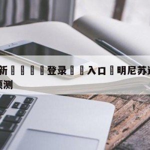 💥最新🍖登录⛔️入口⛎明尼苏达森林狼vs丹佛掘金预测