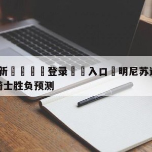 💥最新🍖登录⛔️入口⛎明尼苏达森林狼vs克里夫兰骑士胜负预测