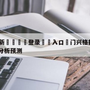 💥最新🍖登录⛔️入口⛎门兴格拉德巴赫vsRB莱比锡分析预测