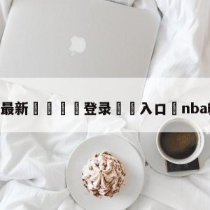 💥最新🍖登录⛔️入口⛎nba精彩过人