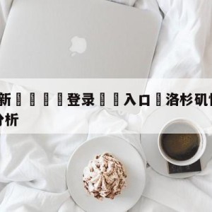 💥最新🍖登录⛔️入口⛎洛杉矶快船vs金州勇士盘口分析