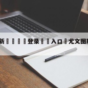 💥最新🍖登录⛔️入口⛎尤文图斯vs维罗纳分析预测