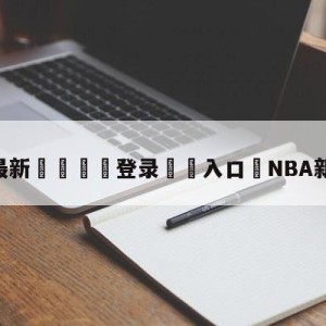 💥最新🍖登录⛔️入口⛎NBA新赛季赛程