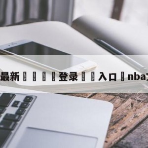 💥最新🍖登录⛔️入口⛎nba文字直播