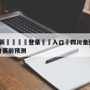 💥最新🍖登录⛔️入口⛎四川金荣实业vs山西汾酒股份赛前预测