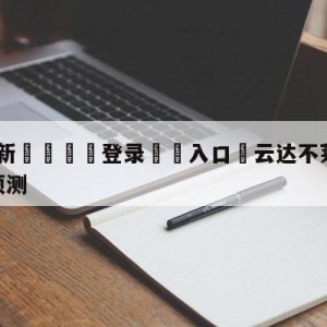 💥最新🍖登录⛔️入口⛎云达不莱梅vs柏林联合竞彩预测