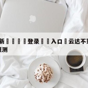 💥最新🍖登录⛔️入口⛎云达不莱梅vs斯图加特分析预测