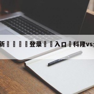 💥最新🍖登录⛔️入口⛎科隆vs云达不莱梅对阵预测