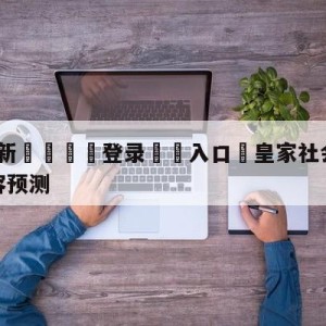 💥最新🍖登录⛔️入口⛎皇家社会vs毕尔巴鄂竞技阵容预测