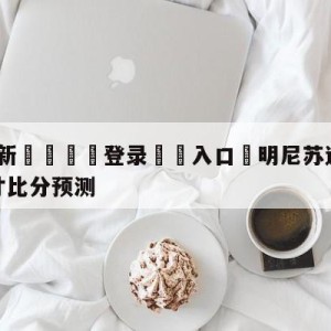 💥最新🍖登录⛔️入口⛎明尼苏达森林狼vs华盛顿奇才比分预测