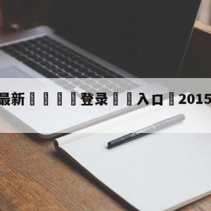 💥最新🍖登录⛔️入口⛎2015年5月20日