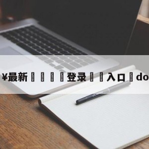 💥最新🍖登录⛔️入口⛎dota解说