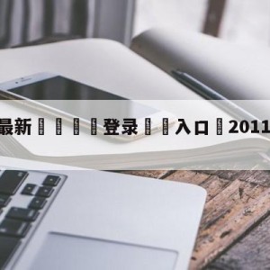 💥最新🍖登录⛔️入口⛎2011年5月22日