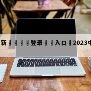 💥最新🍖登录⛔️入口⛎2023中超最新积分榜