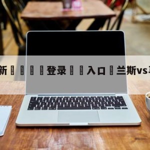 💥最新🍖登录⛔️入口⛎兰斯vs马赛大小球预测