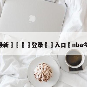 💥最新🍖登录⛔️入口⛎nba今日五佳球