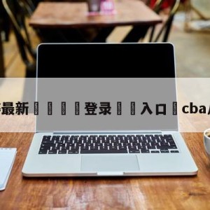 💥最新🍖登录⛔️入口⛎cba八强对阵