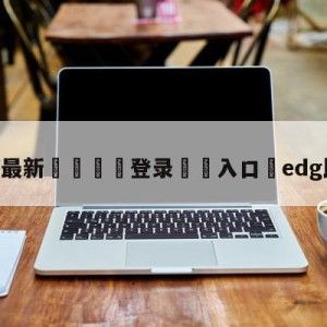 💥最新🍖登录⛔️入口⛎edg比赛回放