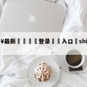 💥最新🍖登录⛔️入口⛎shijiebeizhibo