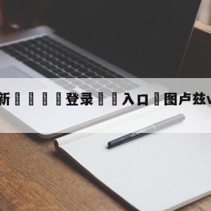 💥最新🍖登录⛔️入口⛎图卢兹vs克莱蒙赛前预测