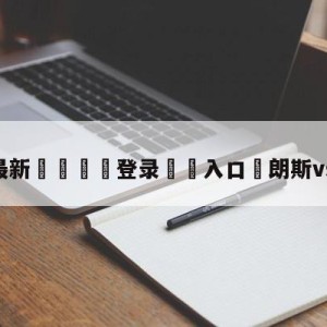 💥最新🍖登录⛔️入口⛎朗斯vs尼斯预测