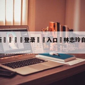 💥最新🍖登录⛔️入口⛎林志玲自曝主动向老公求婚