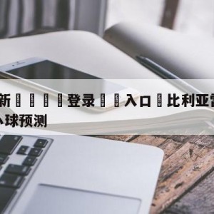 💥最新🍖登录⛔️入口⛎比利亚雷亚尔vs皇家社会大小球预测