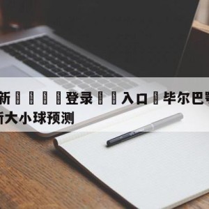 💥最新🍖登录⛔️入口⛎毕尔巴鄂竞技vs拉斯帕尔马斯大小球预测