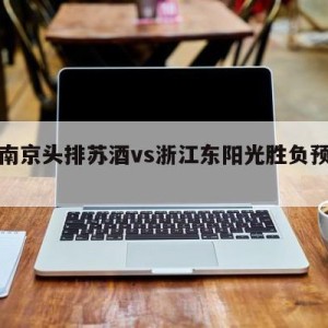 关于南京头排苏酒vs浙江东阳光胜负预测的信息