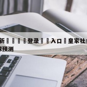 💥最新🍖登录⛔️入口⛎皇家社会vs马德里竞技大小球预测