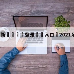 💥最新🍖登录⛔️入口⛎2021足球世界杯直播