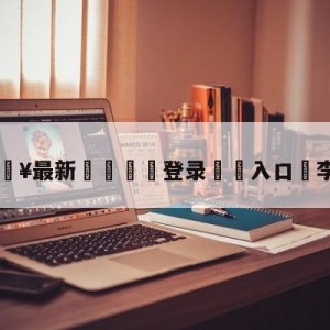 💥最新🍖登录⛔️入口⛎李金羽