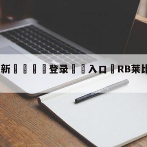 💥最新🍖登录⛔️入口⛎RB莱比锡vs科隆分析预测