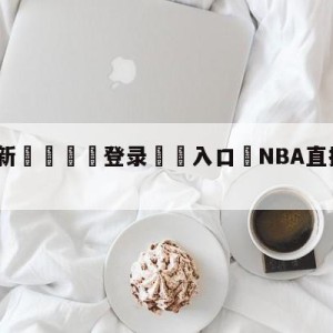 💥最新🍖登录⛔️入口⛎NBA直播在线直播观看