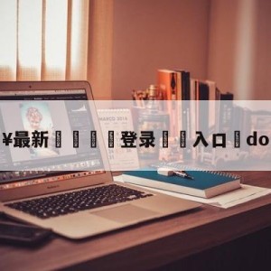 💥最新🍖登录⛔️入口⛎dopa直播