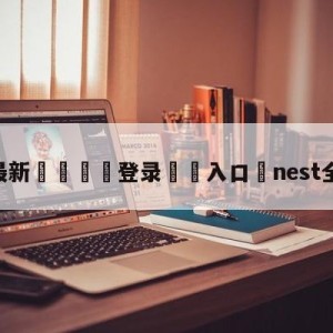 💥最新🍖登录⛔️入口⛎nest全国总决赛