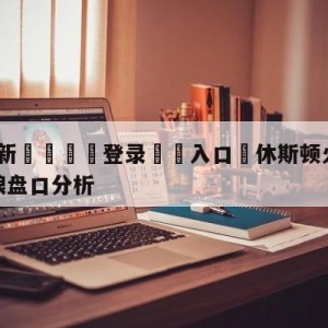 💥最新🍖登录⛔️入口⛎休斯顿火箭vs明尼苏达森林狼盘口分析