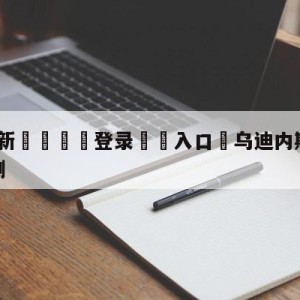 💥最新🍖登录⛔️入口⛎乌迪内斯vs维罗纳大小球预测