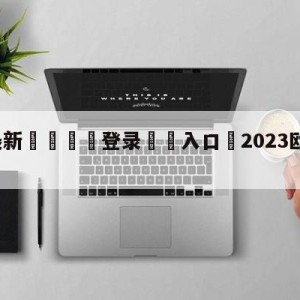 💥最新🍖登录⛔️入口⛎2023欧冠直播在哪看