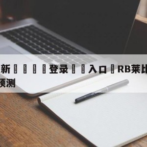 💥最新🍖登录⛔️入口⛎RB莱比锡vs奥格斯堡分析预测